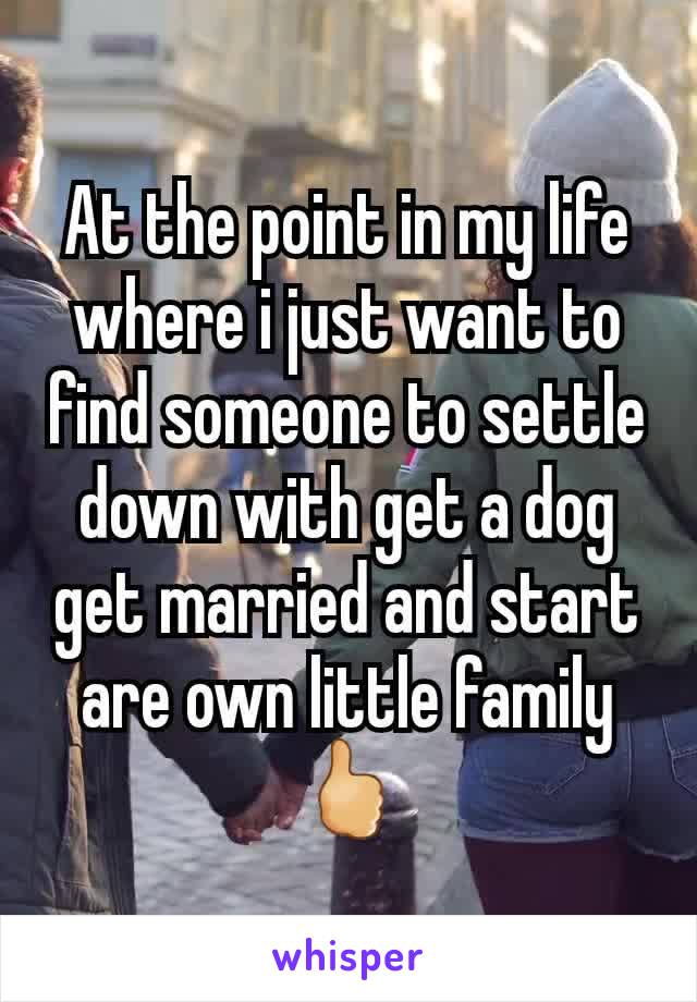 At the point in my life where i just want to find someone to settle down with get a dog get married and start are own little family 🖒