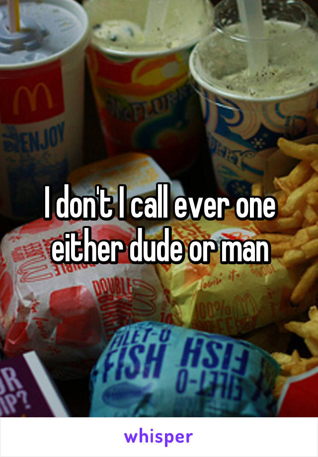 I don't I call ever one either dude or man