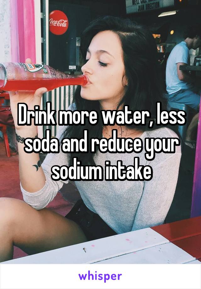 Drink more water, less soda and reduce your sodium intake