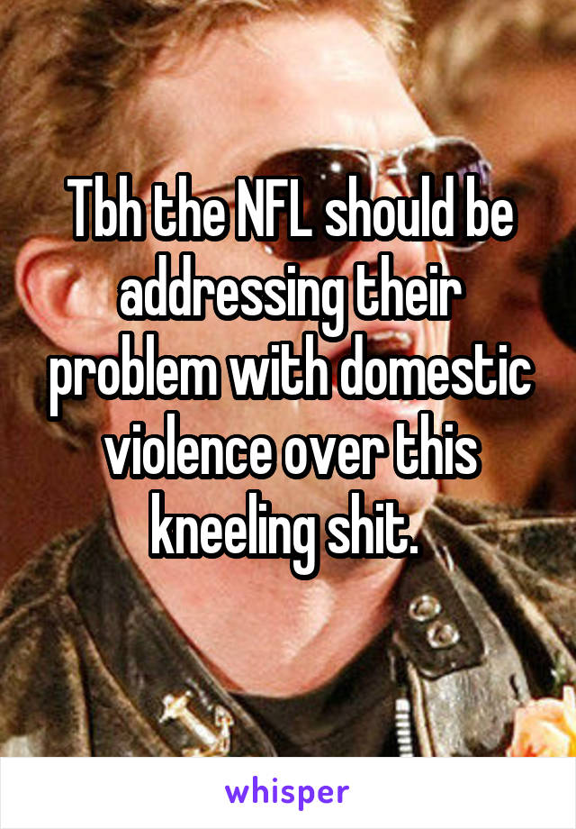 Tbh the NFL should be addressing their problem with domestic violence over this kneeling shit. 
