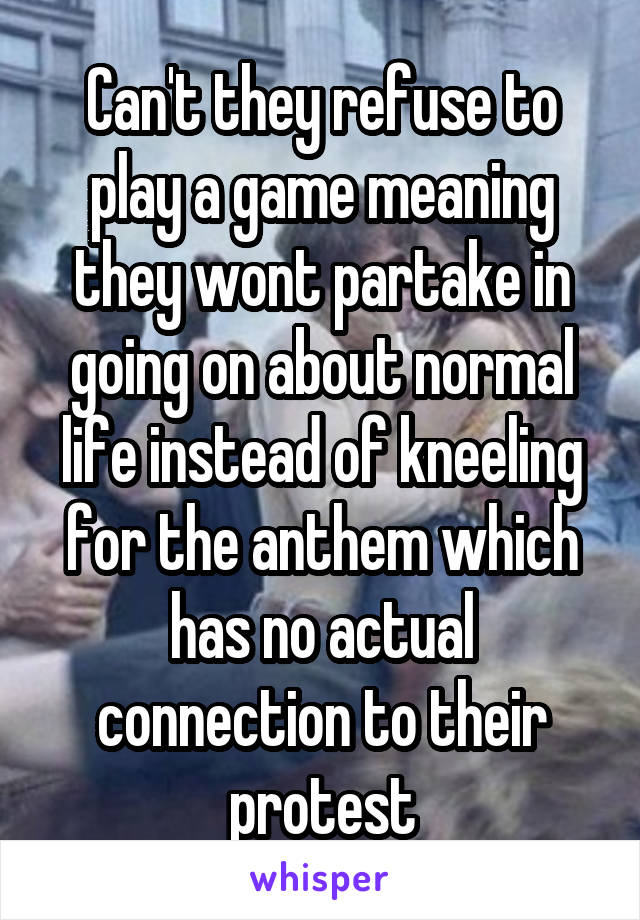 Can't they refuse to play a game meaning they wont partake in going on about normal life instead of kneeling for the anthem which has no actual connection to their protest