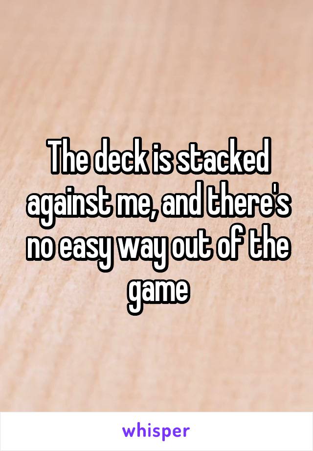 The deck is stacked against me, and there's no easy way out of the game