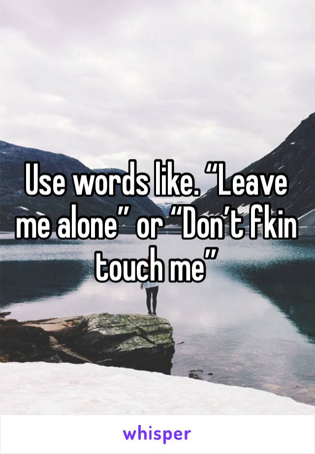 Use words like. “Leave me alone” or “Don’t fkin touch me”