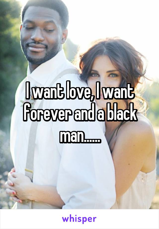 I want love, I want forever and a black man......