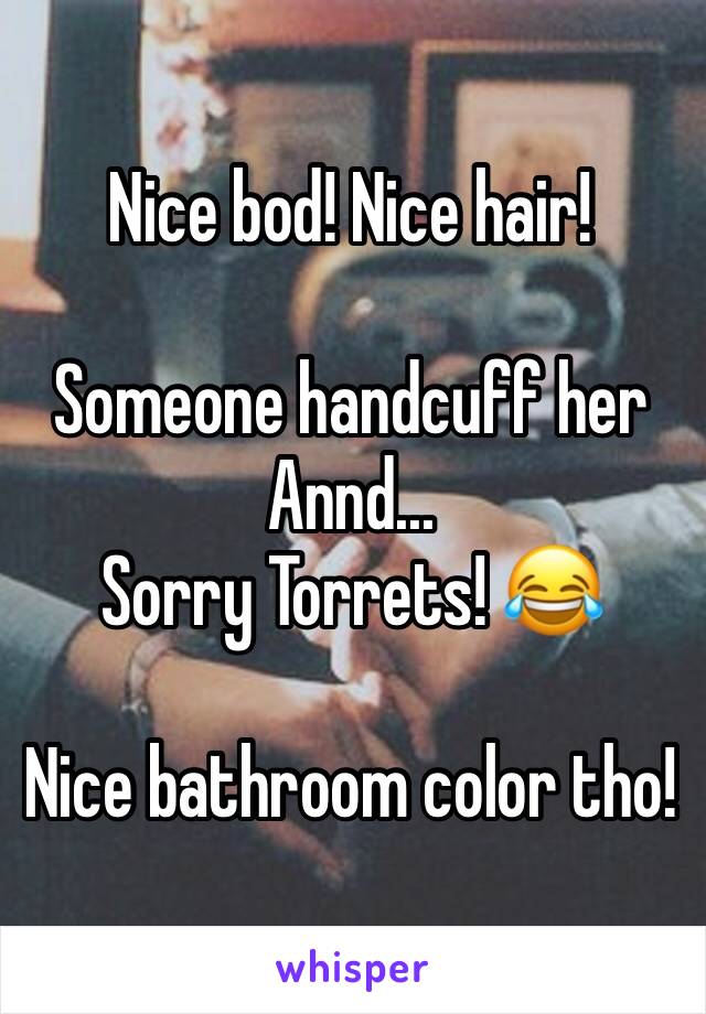 Nice bod! Nice hair! 

Someone handcuff her Annd...
Sorry Torrets! 😂

Nice bathroom color tho! 