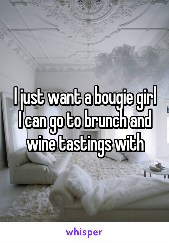 I just want a bougie girl I can go to brunch and wine tastings with