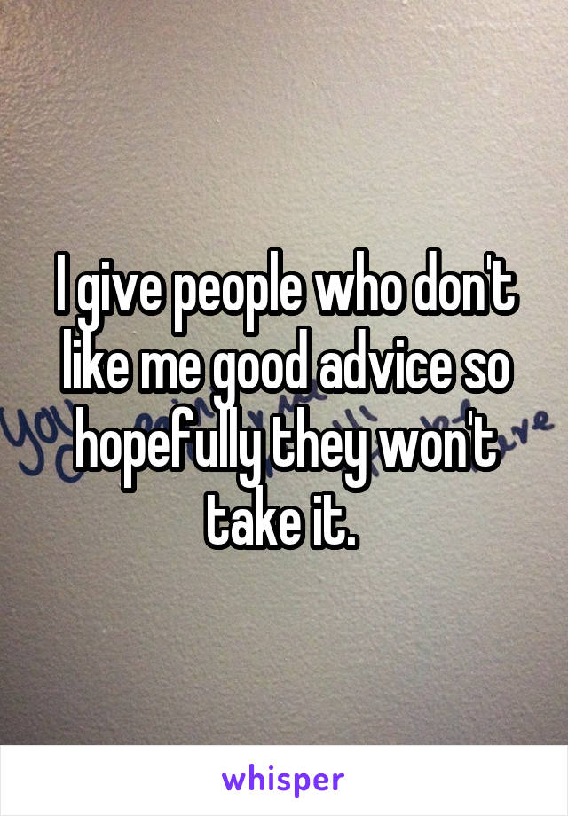 I give people who don't like me good advice so hopefully they won't take it. 