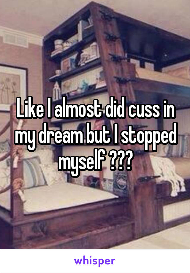 Like I almost did cuss in my dream but I stopped myself 😂😂😂