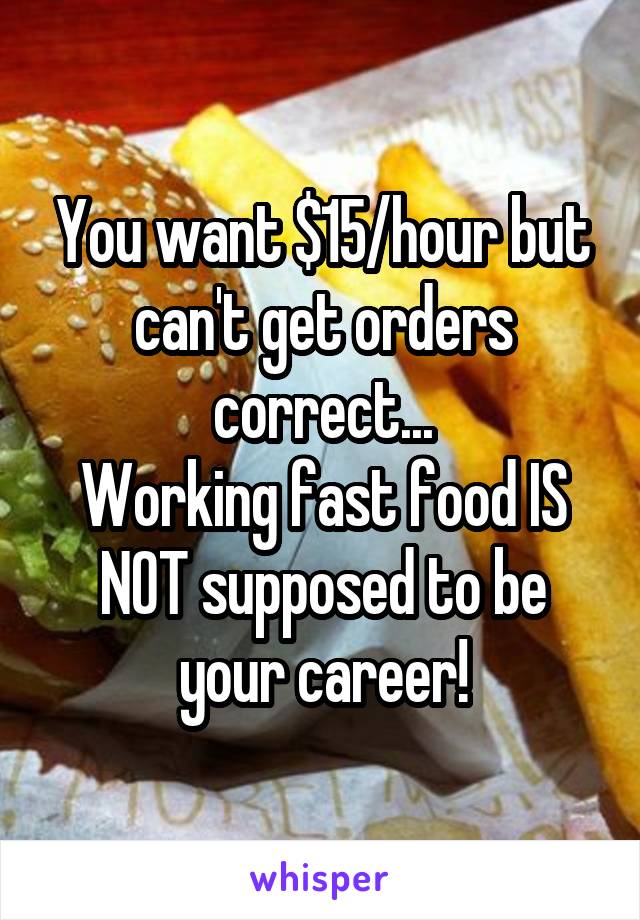 You want $15/hour but can't get orders correct...
Working fast food IS NOT supposed to be your career!