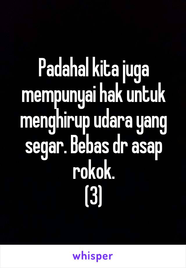 Padahal kita juga mempunyai hak untuk menghirup udara yang segar. Bebas dr asap rokok.
(3)