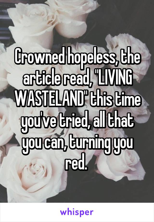 Crowned hopeless, the article read, "LIVING WASTELAND" this time you've tried, all that you can, turning you red. 