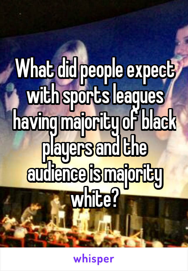 What did people expect with sports leagues having majority of black players and the audience is majority white?