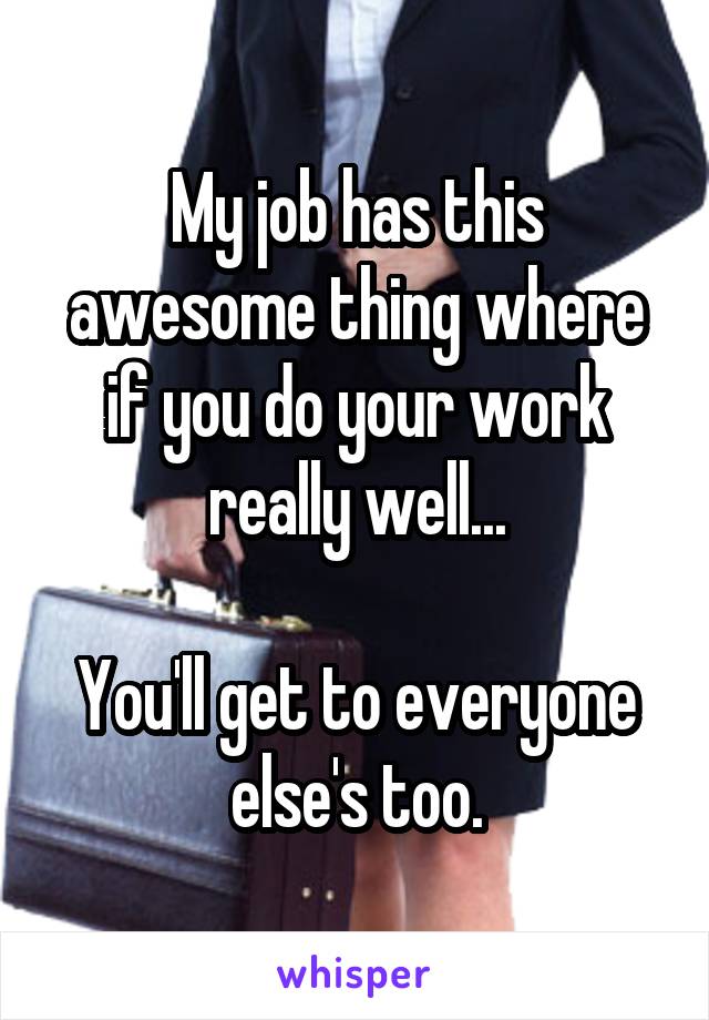 My job has this awesome thing where if you do your work really well...

You'll get to everyone else's too.