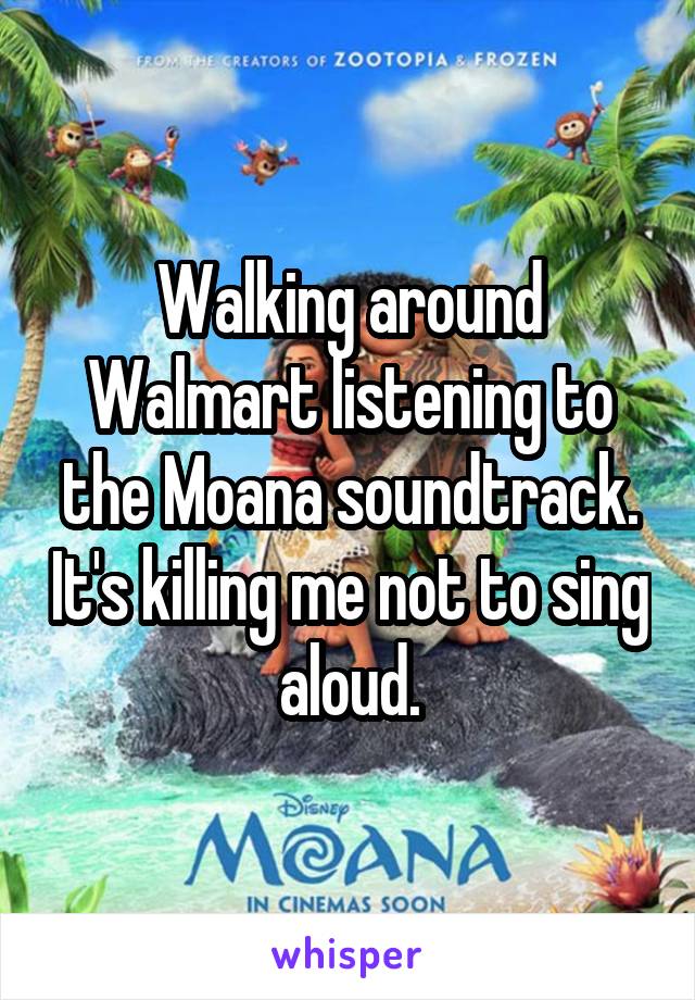 Walking around Walmart listening to the Moana soundtrack. It's killing me not to sing aloud.