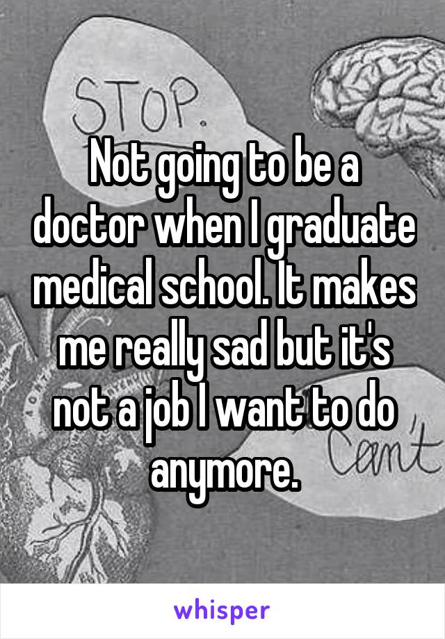 Not going to be a doctor when I graduate medical school. It makes me really sad but it's not a job I want to do anymore.