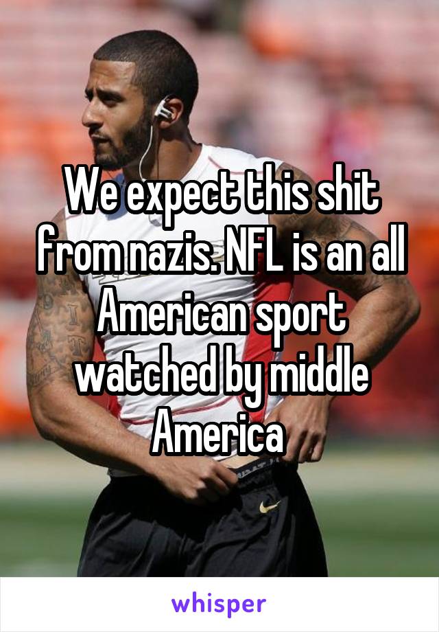 We expect this shit from nazis. NFL is an all American sport watched by middle America 