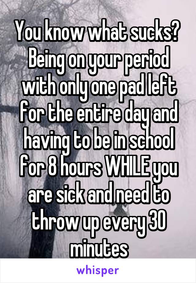 You know what sucks? 
Being on your period with only one pad left for the entire day and having to be in school for 8 hours WHILE you are sick and need to throw up every 30 minutes