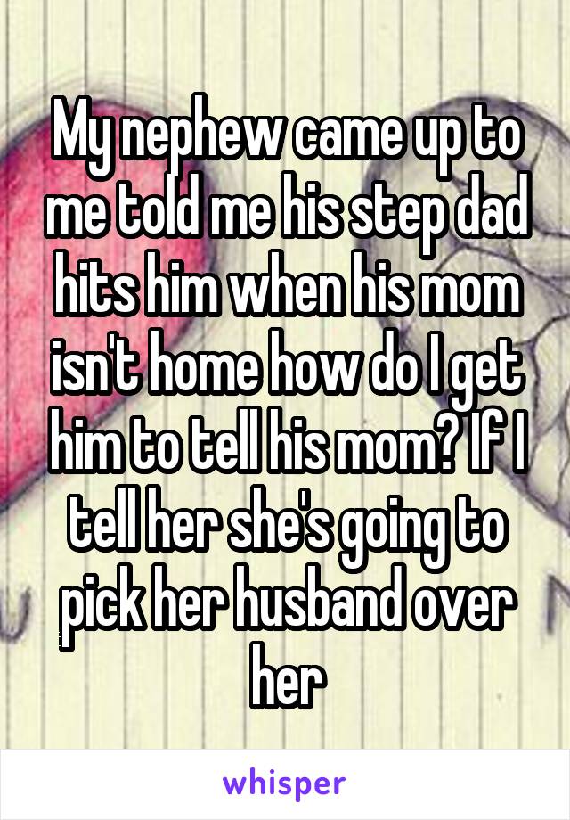 My nephew came up to me told me his step dad hits him when his mom isn't home how do I get him to tell his mom? If I tell her she's going to pick her husband over her