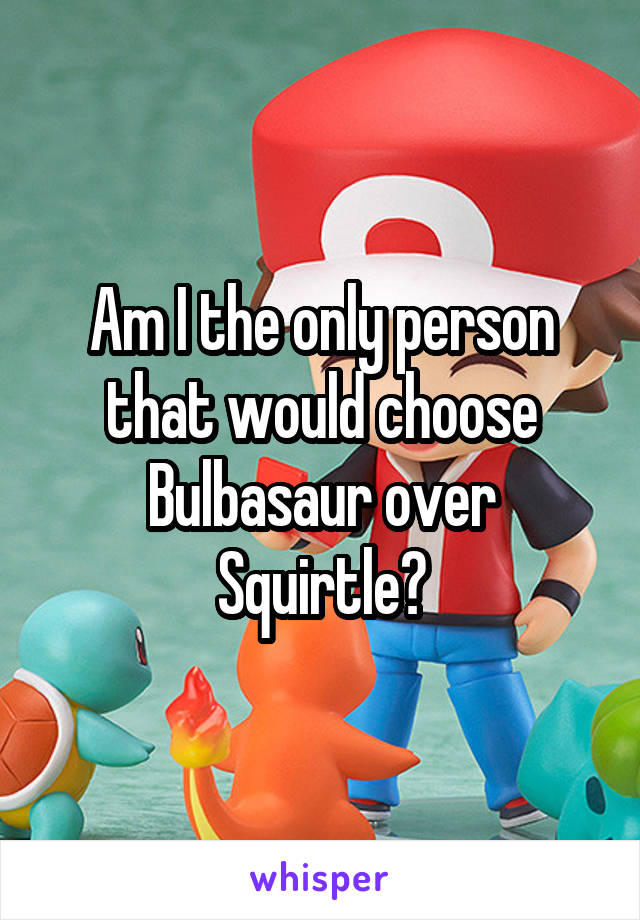 Am I the only person that would choose Bulbasaur over Squirtle?