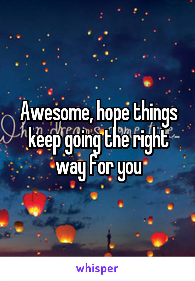 Awesome, hope things keep going the right way for you