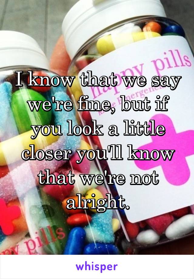 I know that we say we're fine, but if you look a little closer you'll know that we're not alright.