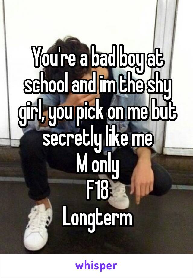 You're a bad boy at school and im the shy girl, you pick on me but secretly like me
M only
F18
Longterm