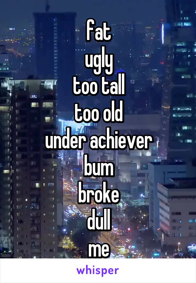 fat
ugly
too tall
too old
under achiever
bum
broke
dull
me