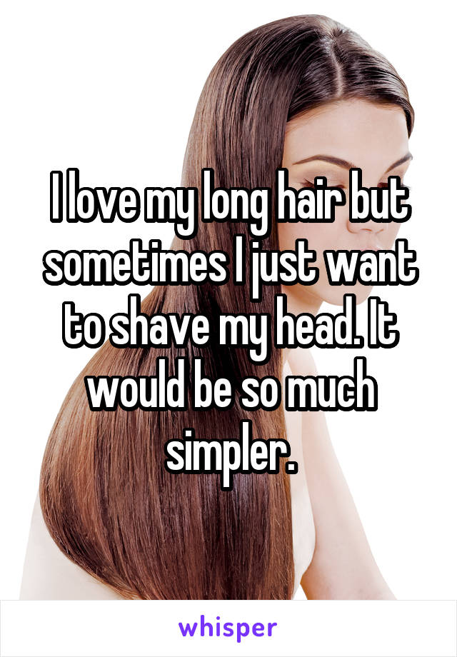 I love my long hair but sometimes I just want to shave my head. It would be so much simpler.