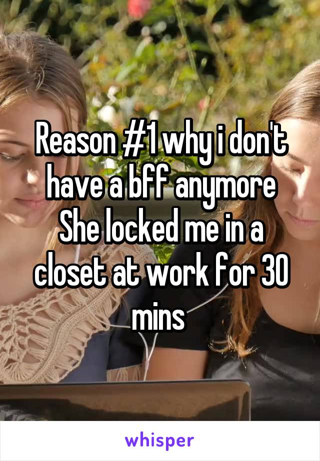 Reason #1 why i don't have a bff anymore
She locked me in a closet at work for 30 mins 