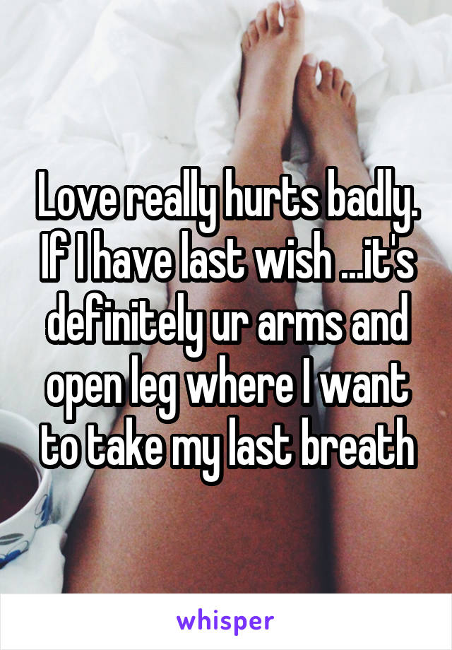 Love really hurts badly. If I have last wish ...it's definitely ur arms and open leg where I want to take my last breath