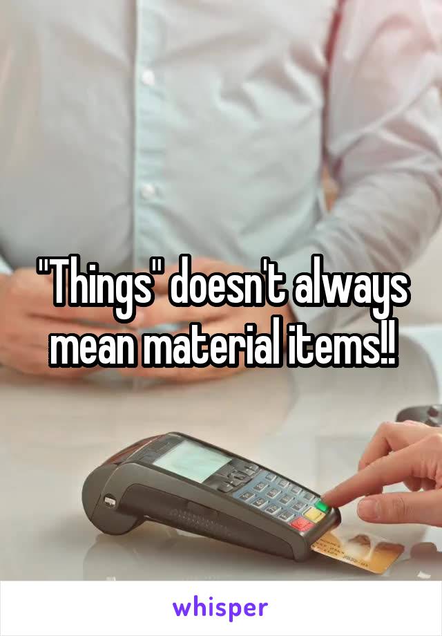 "Things" doesn't always mean material items!!