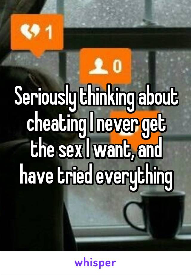 Seriously thinking about cheating I never get the sex I want, and have tried everything