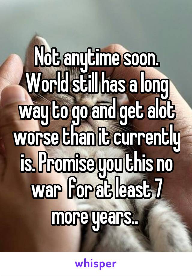 Not anytime soon. World still has a long way to go and get alot worse than it currently is. Promise you this no war  for at least 7 more years.. 