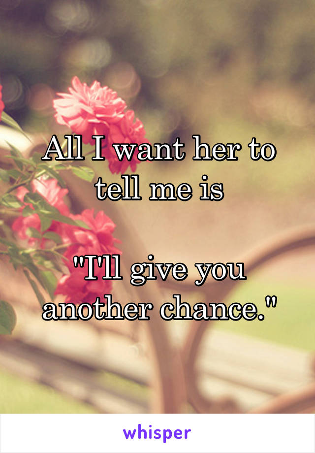 All I want her to tell me is

"I'll give you another chance."