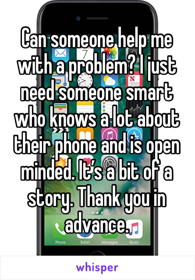 Can someone help me with a problem? I just need someone smart who knows a lot about their phone and is open minded. It’s a bit of a story. Thank you in advance. 