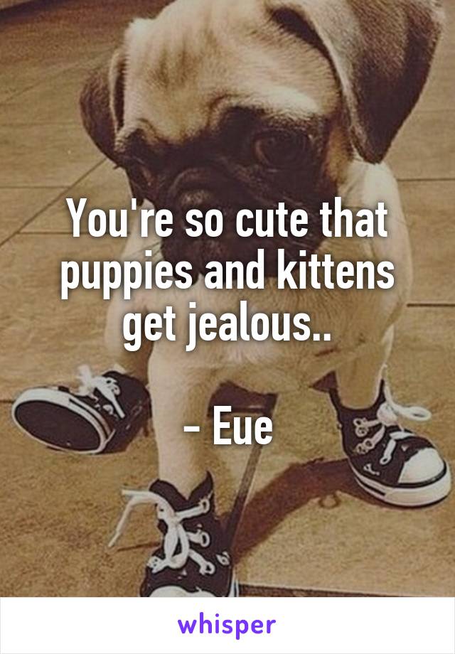 You're so cute that puppies and kittens get jealous..

- Eue