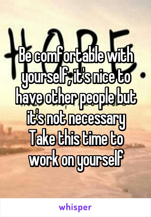 Be comfortable with yourself, it's nice to have other people but it's not necessary
Take this time to work on yourself
