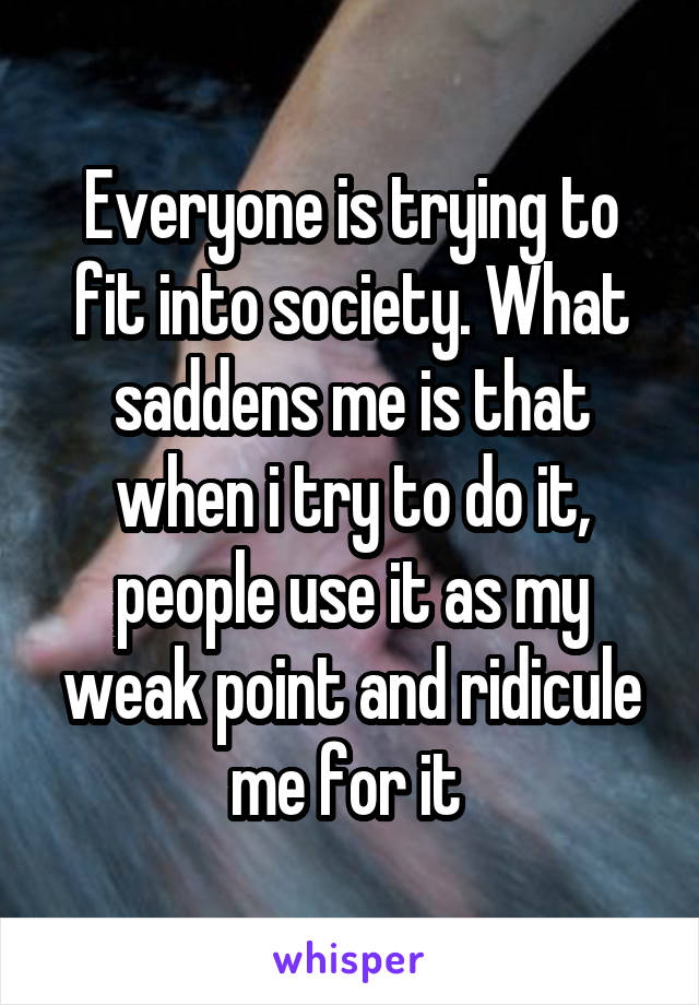 Everyone is trying to fit into society. What saddens me is that when i try to do it, people use it as my weak point and ridicule me for it 