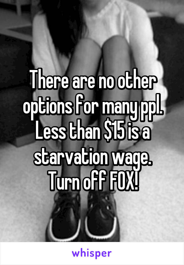 There are no other options for many ppl. Less than $15 is a starvation wage.
Turn off FOX!