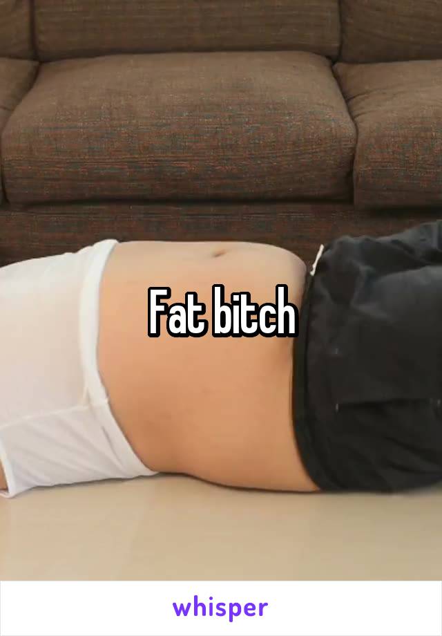 Fat bitch