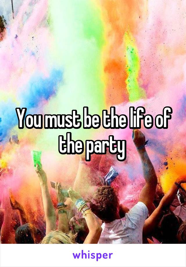 You must be the life of the party 