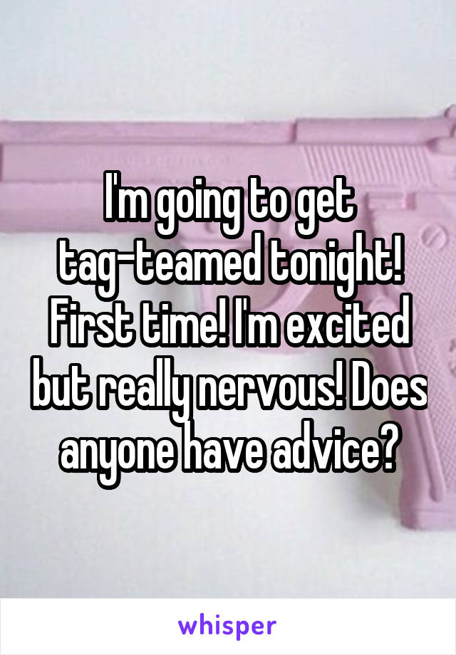 I'm going to get tag-teamed tonight! First time! I'm excited but really nervous! Does anyone have advice?