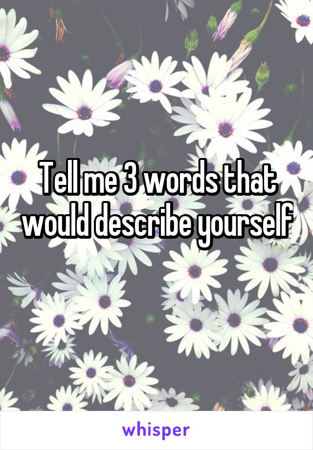 Tell me 3 words that would describe yourself 