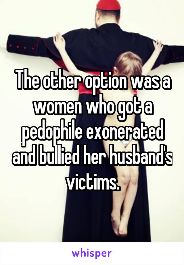 The other option was a women who got a pedophile exonerated and bullied her husband's victims.