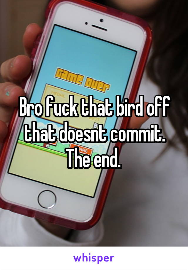 Bro fuck that bird off that doesnt commit. The end. 