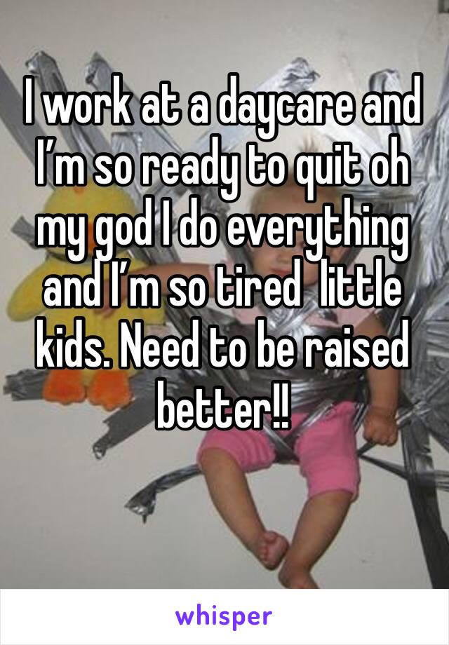 I work at a daycare and I’m so ready to quit oh my god I do everything  and I’m so tired  little kids. Need to be raised better!! 