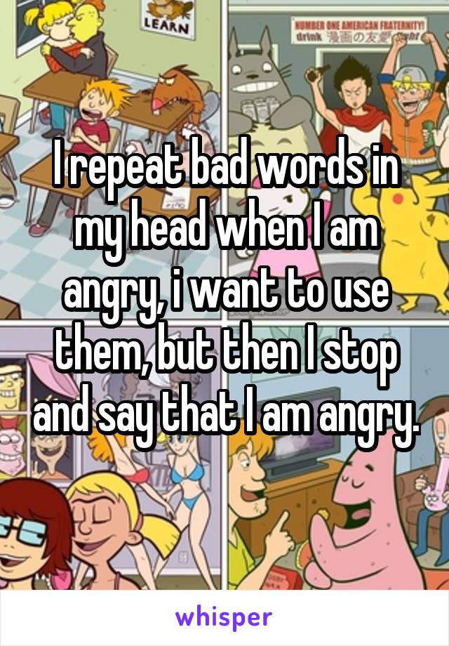 I repeat bad words in my head when I am angry, i want to use them, but then I stop and say that I am angry. 