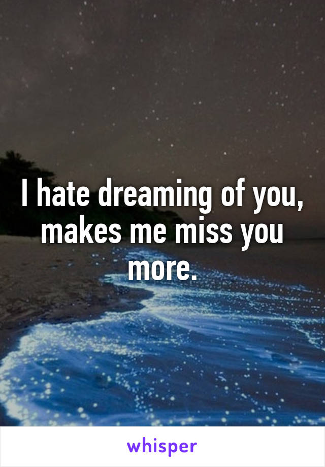 I hate dreaming of you, makes me miss you more.