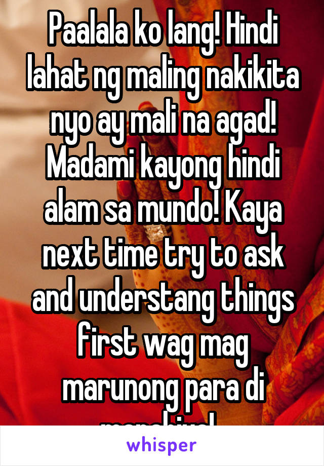 Paalala ko lang! Hindi lahat ng maling nakikita nyo ay mali na agad! Madami kayong hindi alam sa mundo! Kaya next time try to ask and understang things first wag mag marunong para di mapahiya!. 