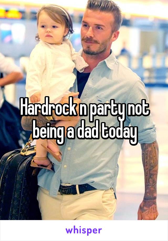 Hardrock n party not being a dad today